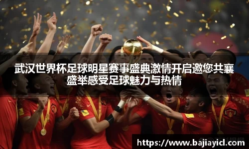 武汉世界杯足球明星赛事盛典激情开启邀您共襄盛举感受足球魅力与热情