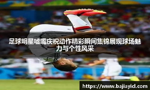 足球明星嘘嘴庆祝动作精彩瞬间集锦展现球场魅力与个性风采
